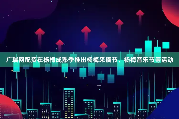 广瑞网配资在杨梅成熟季推出杨梅采摘节、杨梅音乐节等活动