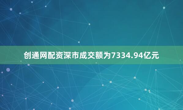 创通网配资深市成交额为7334.94亿元