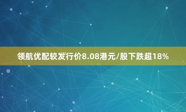 领航优配较发行价8.08港元/股下跌超18%