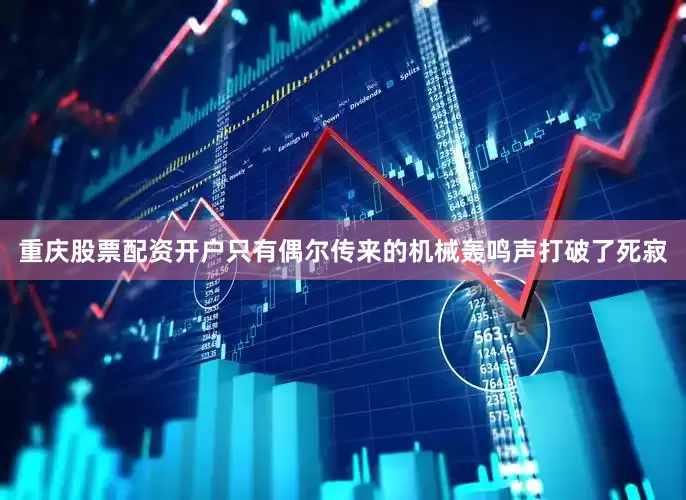 重庆股票配资开户只有偶尔传来的机械轰鸣声打破了死寂