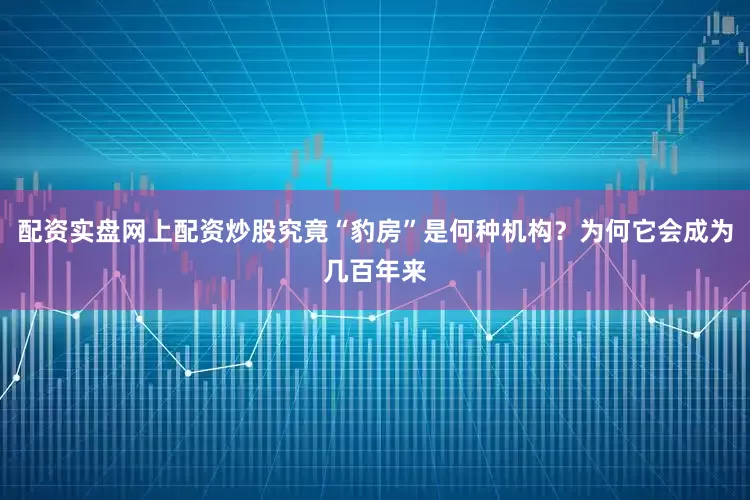 配资实盘网上配资炒股究竟“豹房”是何种机构？为何它会成为几百年来