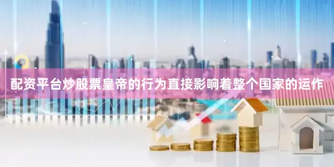 配资平台炒股票皇帝的行为直接影响着整个国家的运作