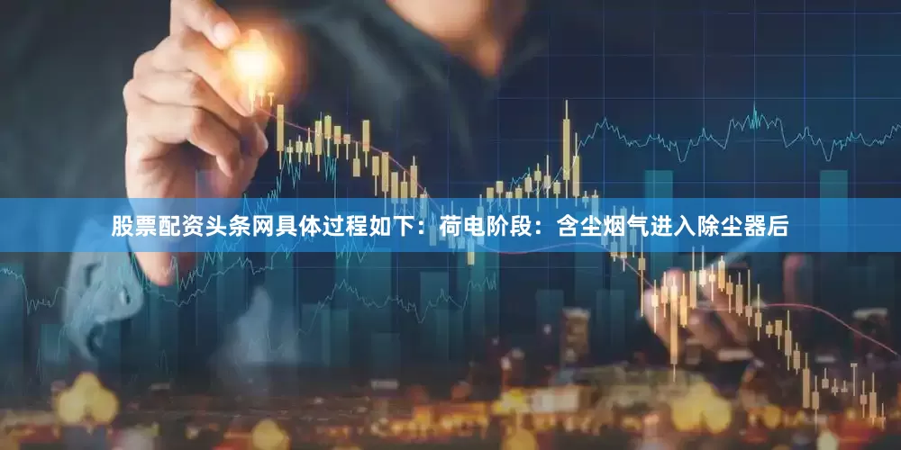 股票配资头条网具体过程如下：荷电阶段：含尘烟气进入除尘器后