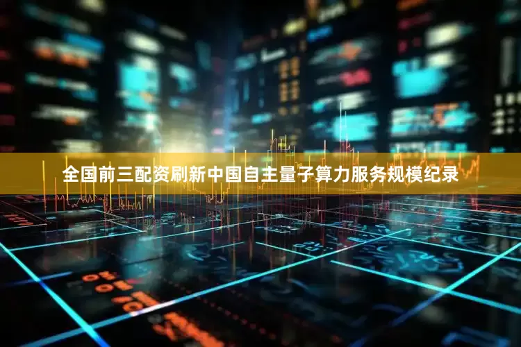 全国前三配资刷新中国自主量子算力服务规模纪录