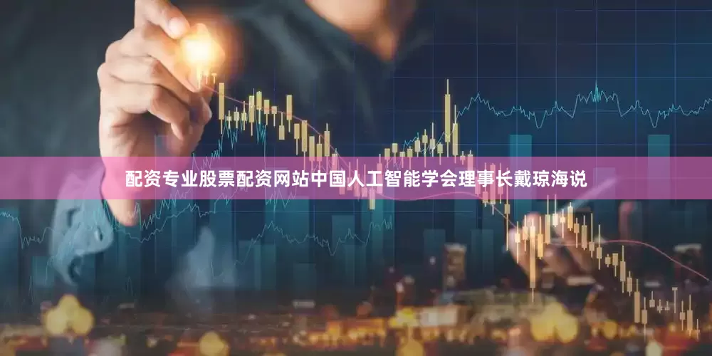 配资专业股票配资网站中国人工智能学会理事长戴琼海说