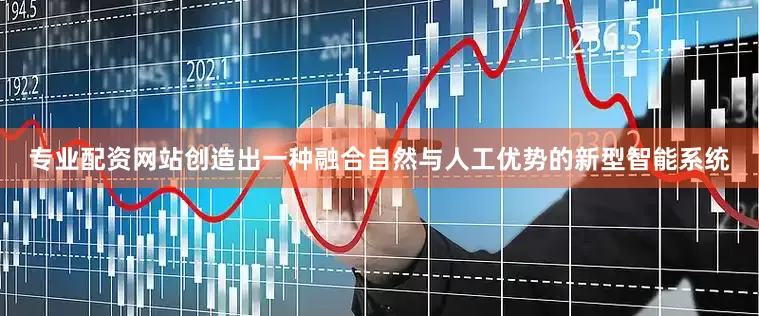 专业配资网站创造出一种融合自然与人工优势的新型智能系统