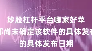 炒股杠杆平台哪家好苹果内部尚未确定该软件的具体发布日期