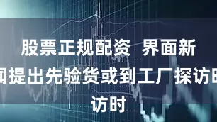 股票正规配资  界面新闻提出先验货或到工厂探访时