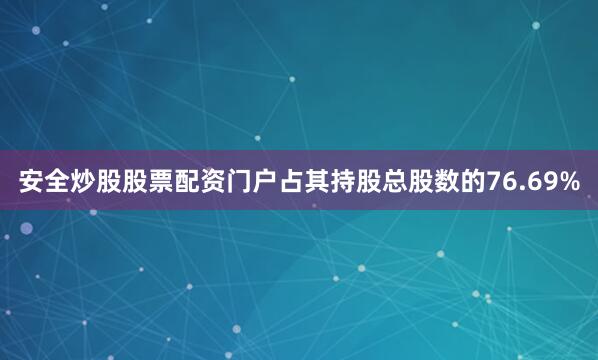 安全炒股股票配资门户占其持股总股数的76.69%