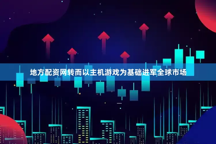 地方配资网转而以主机游戏为基础进军全球市场