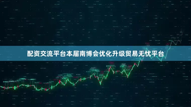 配资交流平台本届南博会优化升级贸易无忧平台