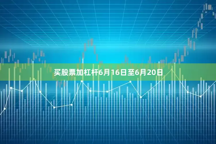 买股票加杠杆6月16日至6月20日