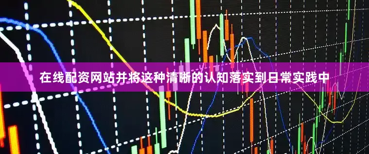 在线配资网站并将这种清晰的认知落实到日常实践中