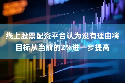 线上股票配资平台认为没有理由将目标从当前的2%进一步提高