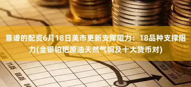 靠谱的配资6月18日美市更新支撑阻力：18品种支撑阻力(金银铂钯原油天然气铜及十大货币对)