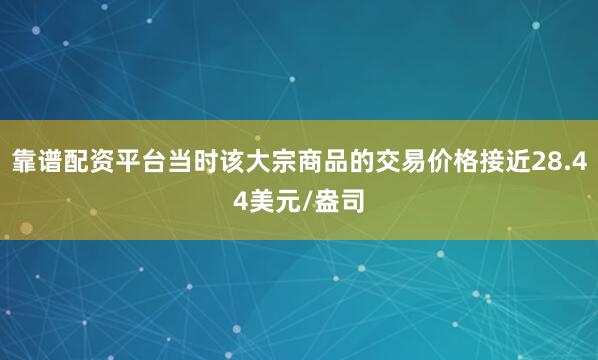靠谱配资平台当时该大宗商品的交易价格接近28.44美元/盎司