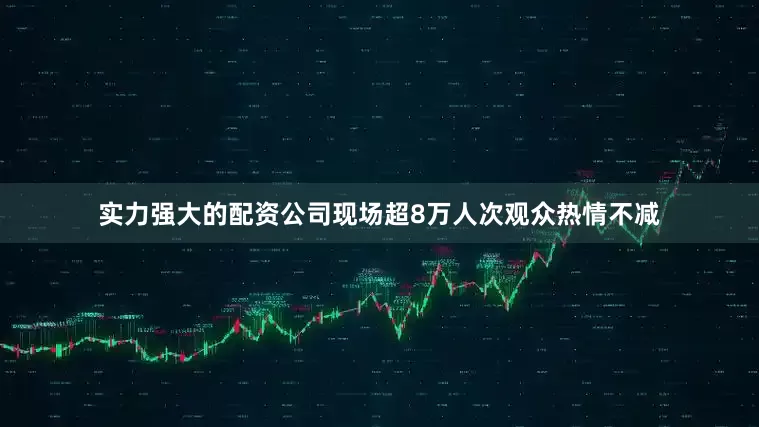 实力强大的配资公司现场超8万人次观众热情不减