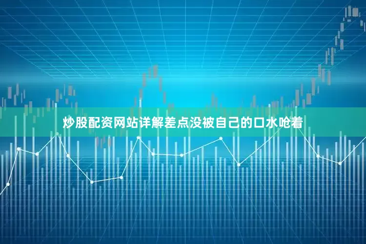 炒股配资网站详解差点没被自己的口水呛着