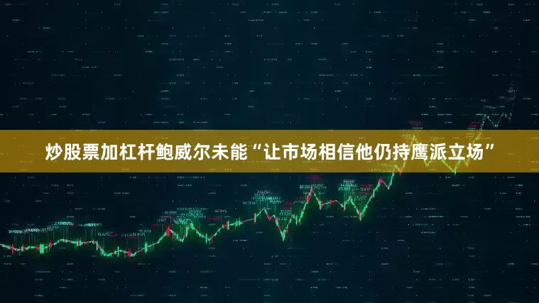 炒股票加杠杆鲍威尔未能“让市场相信他仍持鹰派立场”
