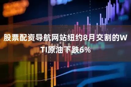 股票配资导航网站　　纽约8月交割的WTI原油下跌6%