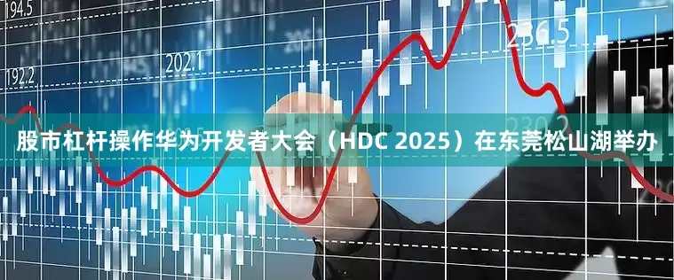 股市杠杆操作华为开发者大会（HDC 2025）在东莞松山湖举办