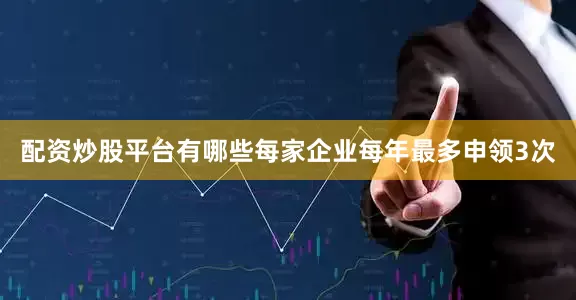 配资炒股平台有哪些每家企业每年最多申领3次