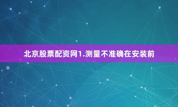 北京股票配资网1.测量不准确在安装前