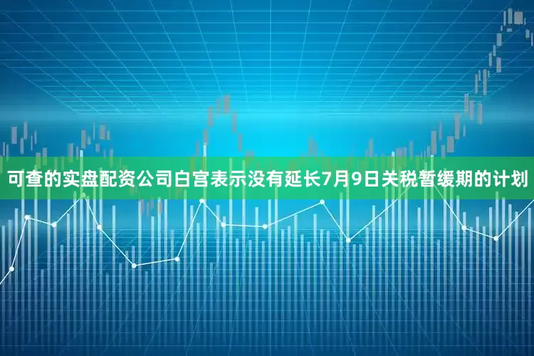 可查的实盘配资公司白宫表示没有延长7月9日关税暂缓期的计划
