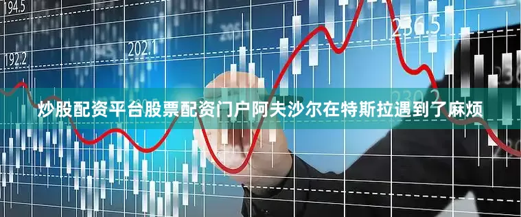 炒股配资平台股票配资门户阿夫沙尔在特斯拉遇到了麻烦