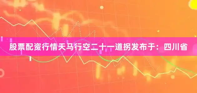股票配资行情天马行空二十一道拐发布于：四川省