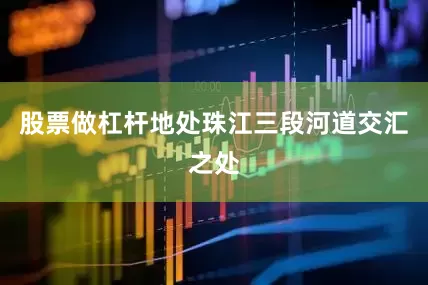 股票做杠杆地处珠江三段河道交汇之处
