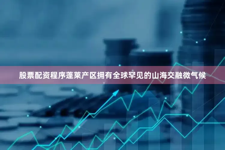 股票配资程序蓬莱产区拥有全球罕见的山海交融微气候
