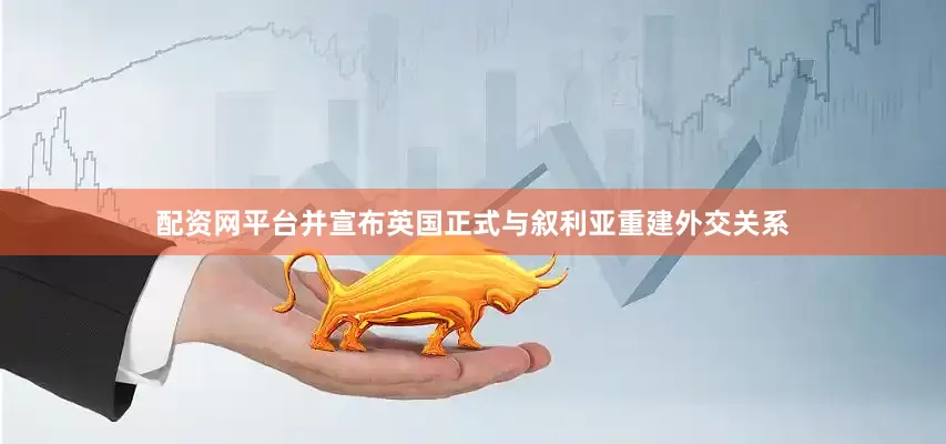 配资网平台并宣布英国正式与叙利亚重建外交关系