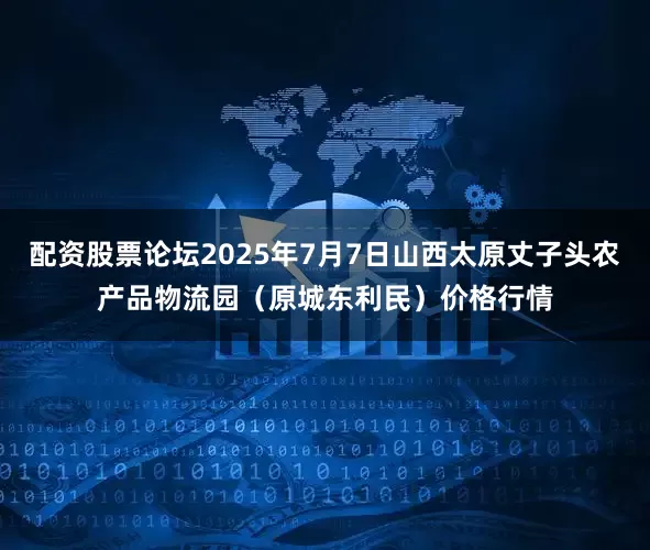 配资股票论坛2025年7月7日山西太原丈子头农产品物流园（原城东利民）价格行情