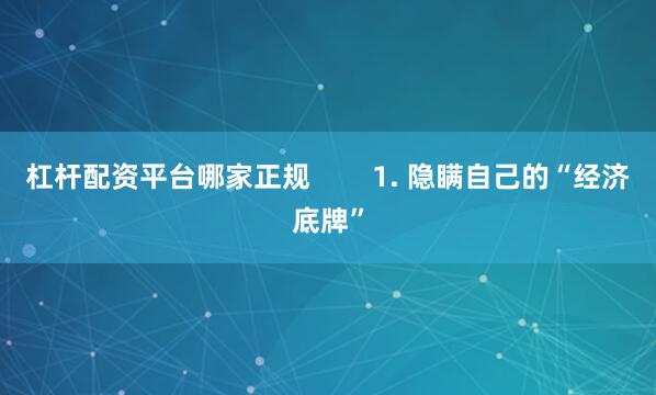 杠杆配资平台哪家正规        1. 隐瞒自己的“经济底牌”