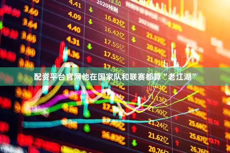 配资平台官网他在国家队和联赛都算“老江湖”