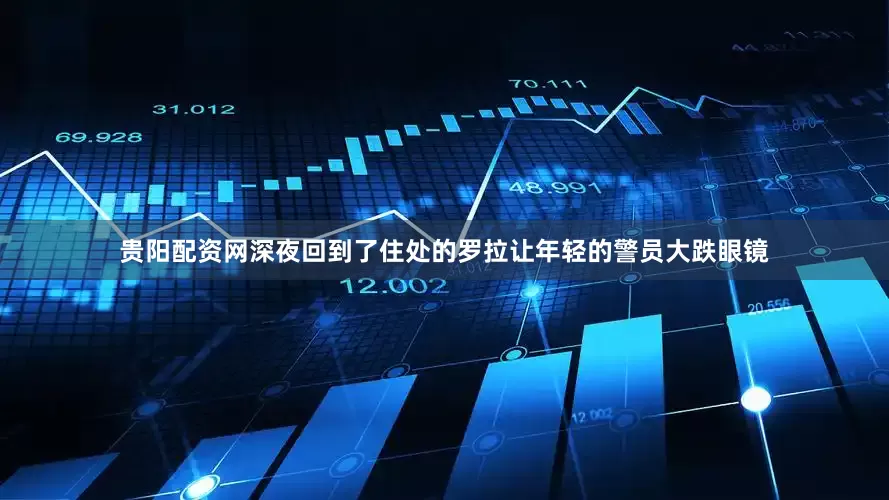贵阳配资网深夜回到了住处的罗拉让年轻的警员大跌眼镜