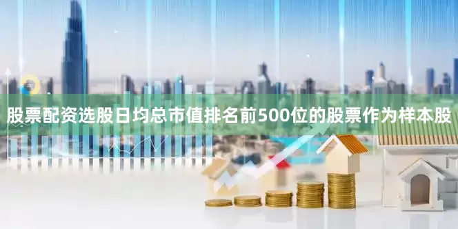 股票配资选股日均总市值排名前500位的股票作为样本股