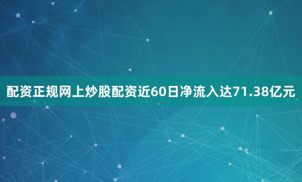 配资正规网上炒股配资近60日净流入达71.38亿元
