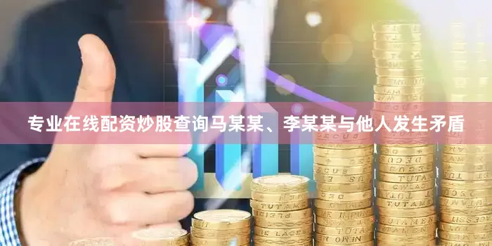 专业在线配资炒股查询马某某、李某某与他人发生矛盾