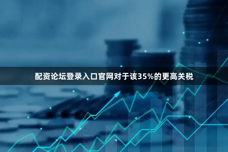 配资论坛登录入口官网　　对于该35%的更高关税