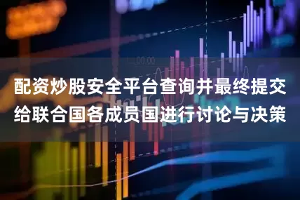 配资炒股安全平台查询并最终提交给联合国各成员国进行讨论与决策