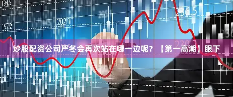 炒股配资公司严冬会再次站在哪一边呢？【第一高潮】眼下