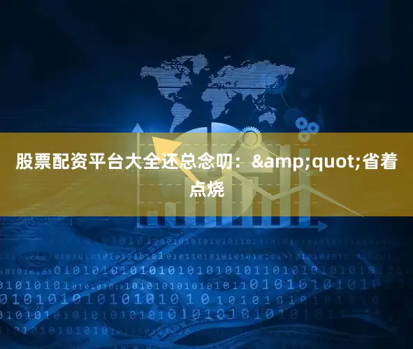 股票配资平台大全还总念叨：&quot;省着点烧