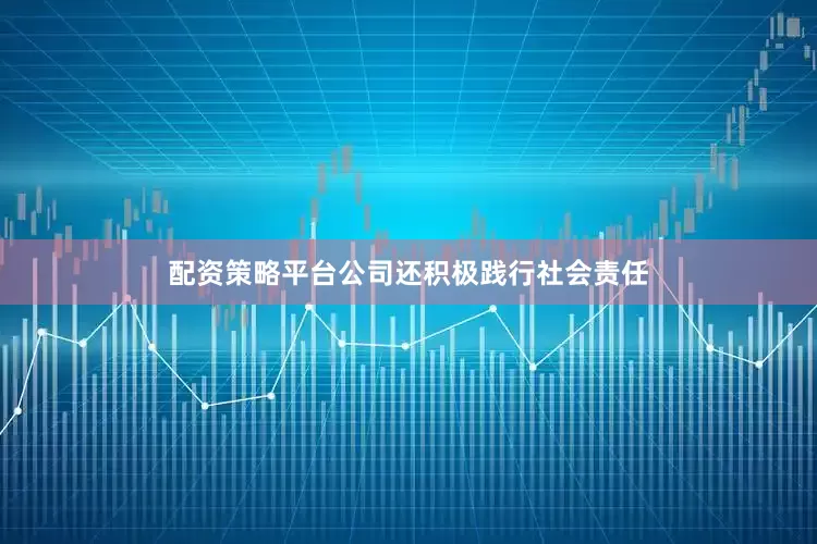 配资策略平台公司还积极践行社会责任