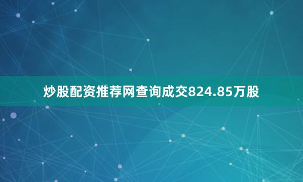 炒股配资推荐网查询成交824.85万股