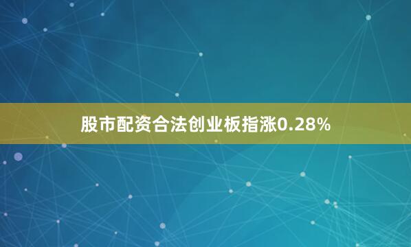 股市配资合法创业板指涨0.28%