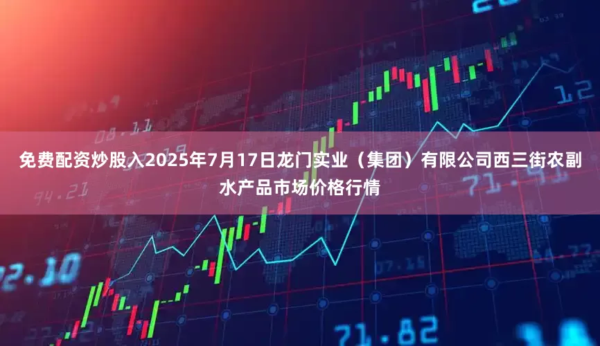 免费配资炒股入2025年7月17日龙门实业（集团）有限公司西三街农副水产品市场价格行情