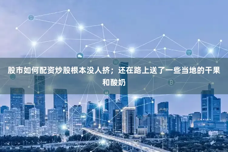 股市如何配资炒股根本没人挤；还在路上送了一些当地的干果和酸奶