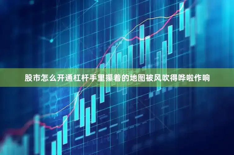 股市怎么开通杠杆手里攥着的地图被风吹得哗啦作响